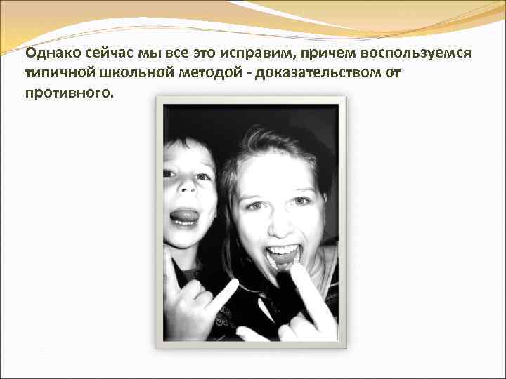 Однако сейчас мы все это исправим, причем воспользуемся типичной школьной методой - доказательством от