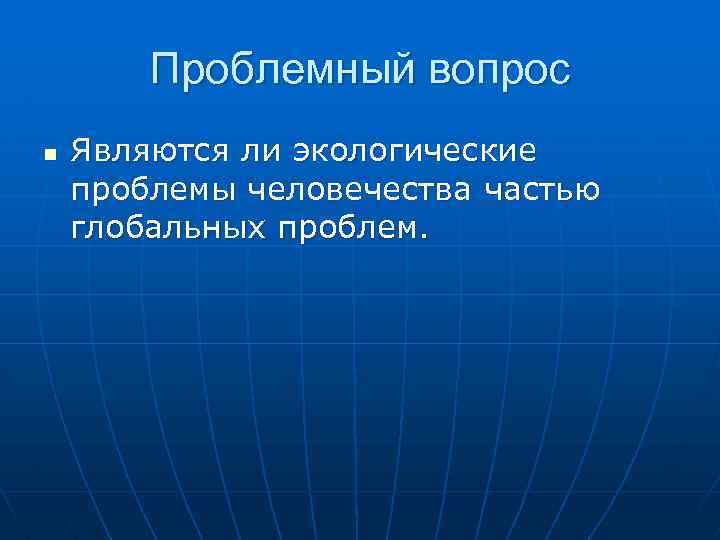 Проблемный вопрос n Являются ли экологические проблемы человечества частью глобальных проблем. 