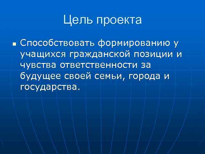 Цель проекта n Способствовать формированию у учащихся гражданской позиции и чувства ответственности за будущее