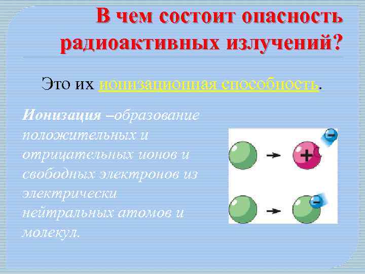 В чем состоит опасность радиоактивных излучений? Это их ионизационная способность. Ионизация –образование положительных и