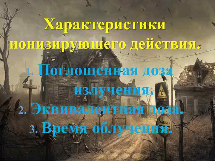 Характеристики ионизирующего действия. Поглощенная доза излучения. 2. Эквивалентная доза. 3. Время облучения. 1. 