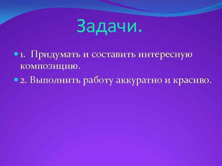 Задачи. 1. Придумать и составить интересную композицию. 2. Выполнить работу аккуратно и красиво. 