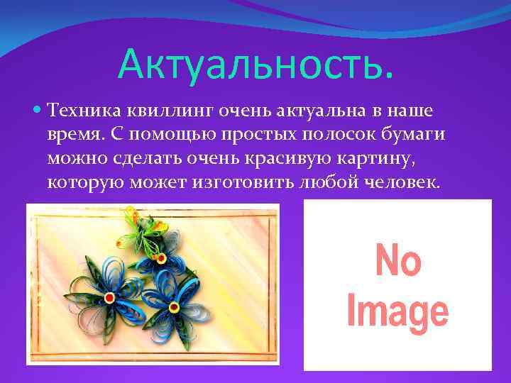 Актуальность. Техника квиллинг очень актуальна в наше время. С помощью простых полосок бумаги можно