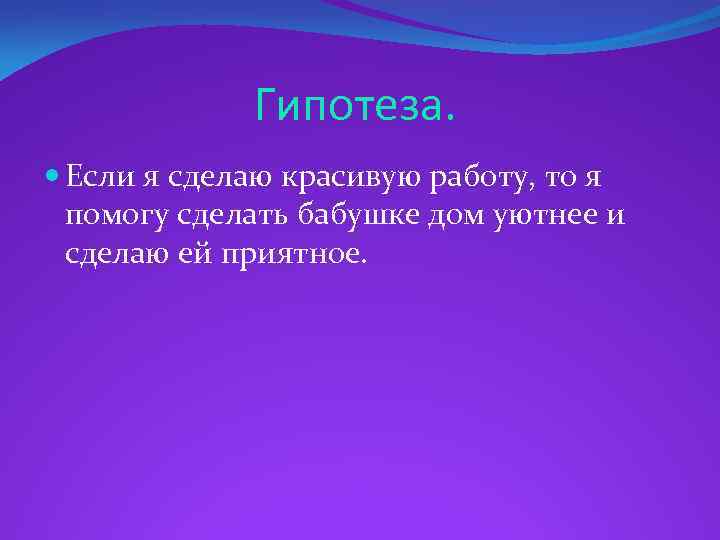 Гипотеза. Если я сделаю красивую работу, то я помогу сделать бабушке дом уютнее и