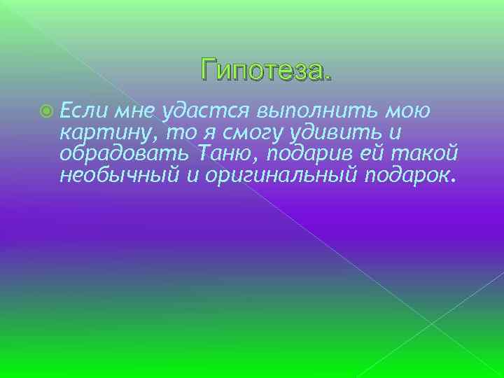 Гипотеза. Если мне удастся выполнить мою картину, то я смогу удивить и обрадовать Таню,