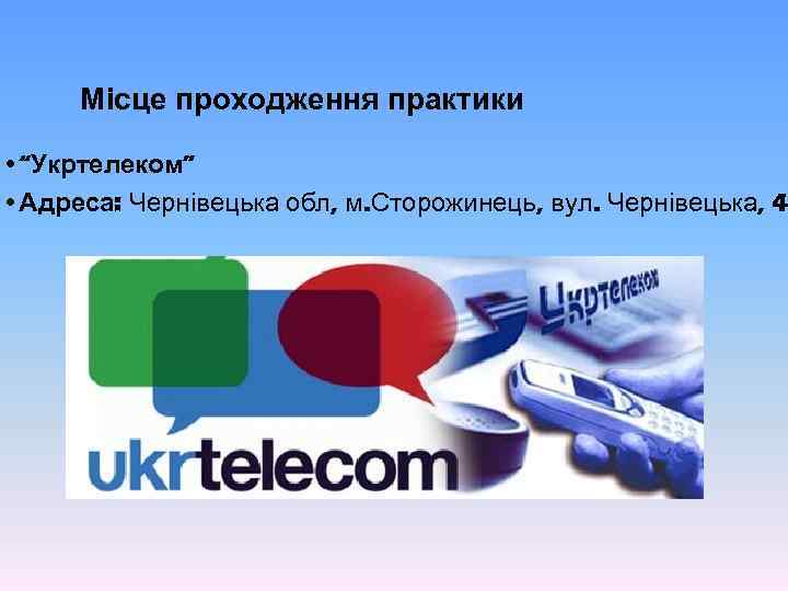 Місце проходження практики • “Укртелеком” • Адреса: Чернівецька обл, м. Сторожинець, вул. Чернівецька, 4