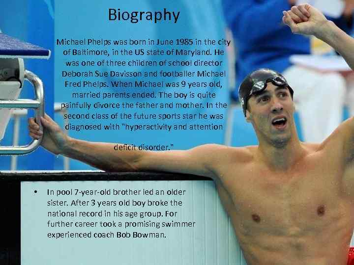 Biography Michael Phelps was born in June 1985 in the city of Baltimore, in