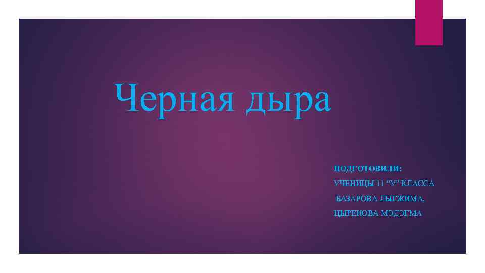 Черная дыра ПОДГОТОВИЛИ: УЧЕНИЦЫ 11 “У” КЛАССА БАЗАРОВА ЛЫГЖИМА, ЦЫРЕНОВА МЭДЭГМА 