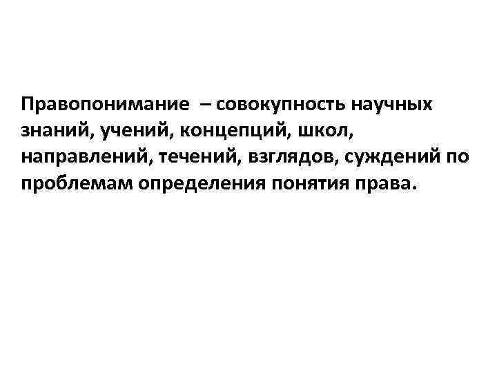 Правопонимание – совокупность научных знаний, учений, концепций, школ, направлений, течений, взглядов, суждений по проблемам