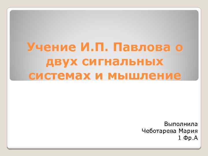 Учение И. П. Павлова о двух сигнальных системах и мышление Выполнила Чеботарева Мария 1