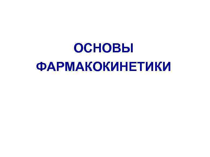 ОСНОВЫ ФАРМАКОКИНЕТИКИ 