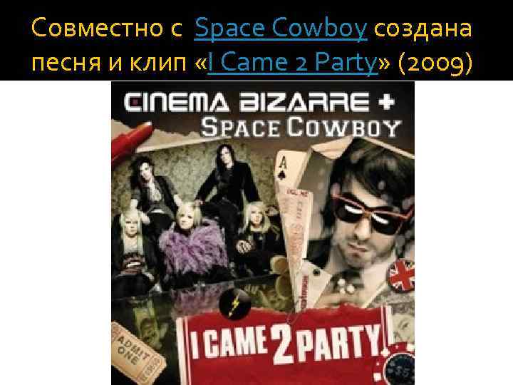 Совместно с Space Cowboy создана песня и клип «I Came 2 Party» (2009) 