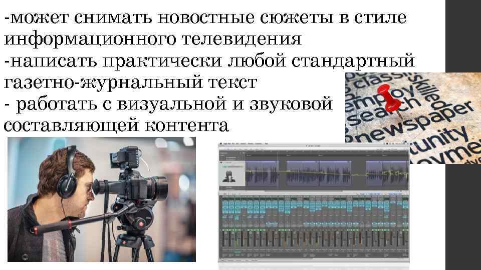 -может снимать новостные сюжеты в стиле информационного телевидения -написать практически любой стандартный газетно-журнальный текст