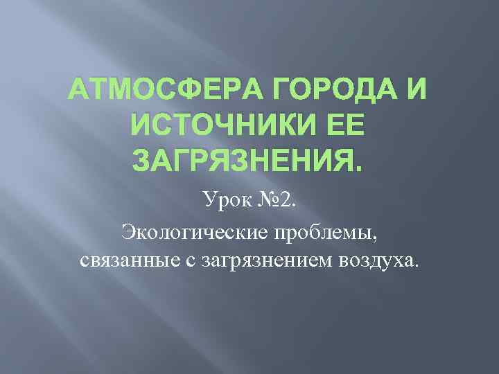 АТМОСФЕРА ГОРОДА И ИСТОЧНИКИ ЕЕ ЗАГРЯЗНЕНИЯ. Урок № 2. Экологические проблемы, связанные с загрязнением
