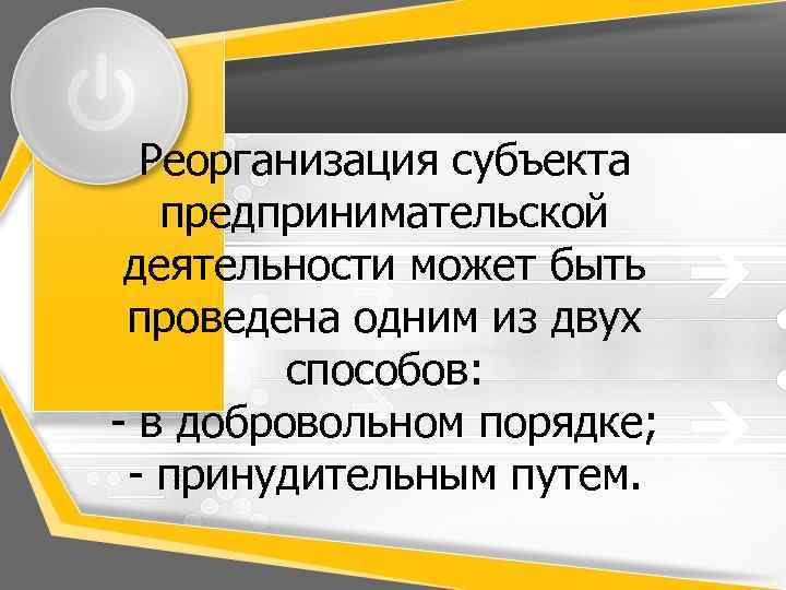 Реорганизация субъекта предпринимательской деятельности может быть проведена одним из двух способов: - в добровольном