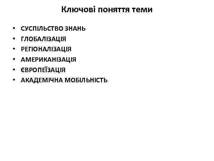 Ключові поняття теми • • • СУСПІЛЬСТВО ЗНАНЬ ГЛОБАЛІЗАЦІЯ РЕГІОНАЛІЗАЦІЯ АМЕРИКАНІЗАЦІЯ ЄВРОПЕЇЗАЦІЯ АКАДЕМІЧНА МОБІЛЬНІСТЬ