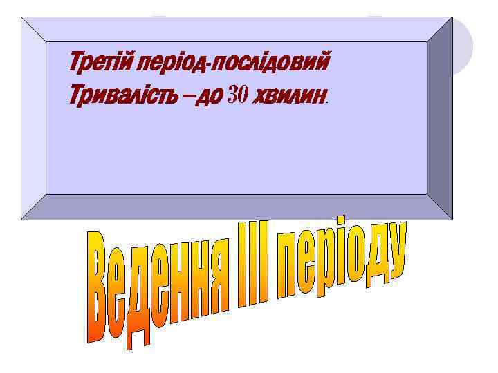 Третій період-послідовий Тривалість –до 30 хвилин. 