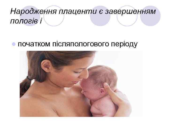 Народження плаценти є завершенням пологів і l початком післяпологового періоду 