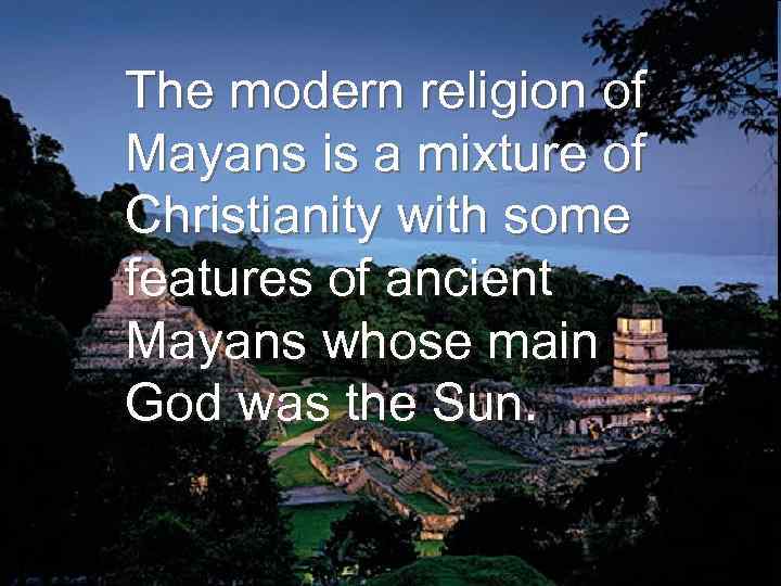 The modern religion of Mayans is a mixture of Christianity with some features of