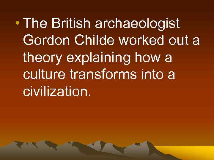  • The British archaeologist Gordon Childe worked out a theory explaining how a