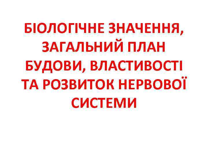 БІОЛОГІЧНЕ ЗНАЧЕННЯ, ЗАГАЛЬНИЙ ПЛАН БУДОВИ, ВЛАСТИВОСТІ ТА РОЗВИТОК НЕРВОВОЇ СИСТЕМИ 
