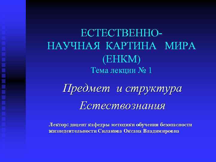 ЕСТЕСТВЕННОНАУЧНАЯ КАРТИНА МИРА (ЕНКМ) Тема лекции № 1 Предмет и структура Естествознания Лектор: доцент