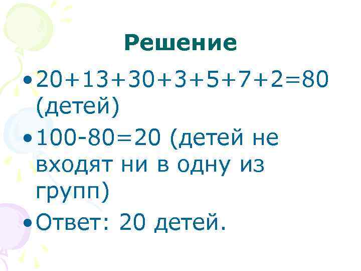 Решение • 20+13+30+3+5+7+2=80 (детей) • 100 -80=20 (детей не входят ни в одну из