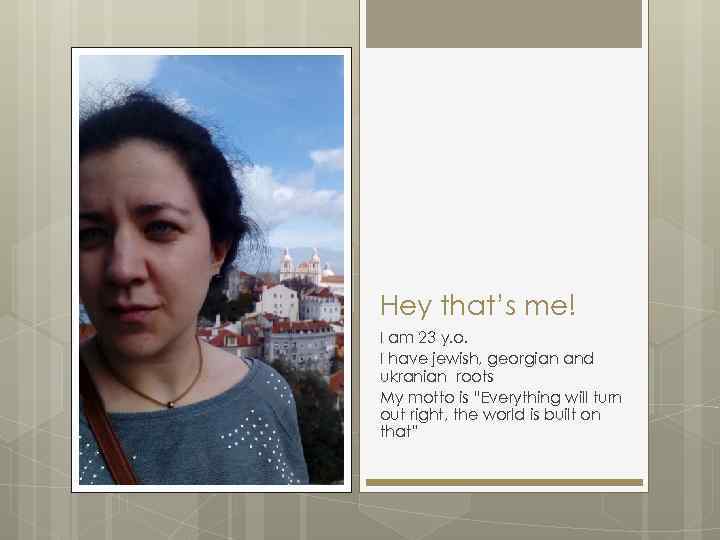 Hey that’s me! I am 23 y. o. I have jewish, georgian and ukranian