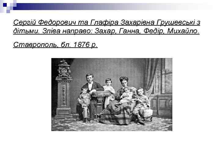 Сергій Федорович та Глафіра Захарівна Грушевські з дітьми. Зліва направо: Захар, Ганна, Федір, Михайло.