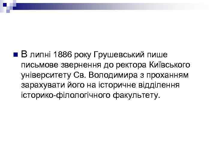 n В липні 1886 року Грушевський пише письмове звернення до ректора Київського університету Св.
