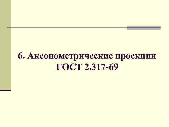 6. Аксонометрические проекции ГОСТ 2. 317 -69 