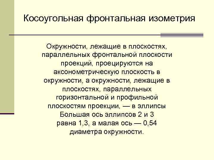 Косоугольная фронтальная изометрия Окружности, лежащие в плоскостях, параллельных фронтальной плоскости проекций, проецируются на аксонометрическую