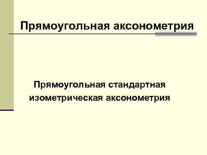 Прямоугольная аксонометрия Прямоугольная стандартная изометрическая аксонометрия 