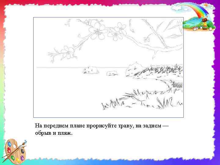На переднем плане прорисуйте траву, на заднем — обрыв и пляж. 