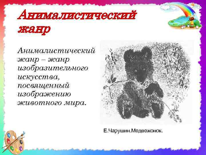 Анималистический жанр – жанр изобразительного искусства, посвященный изображению животного мира. Е. Чарушин. Медвежонок. 