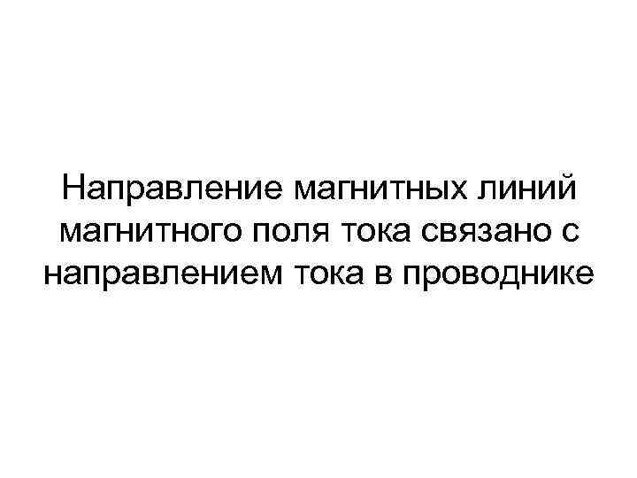 Направление магнитных линий магнитного поля тока связано с направлением тока в проводнике 