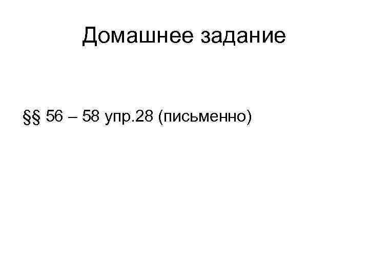 Домашнее задание §§ 56 – 58 упр. 28 (письменно) 