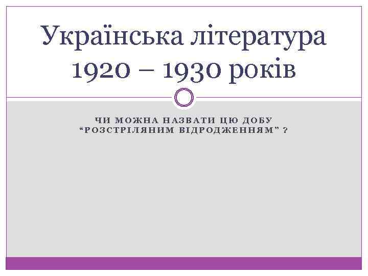 Українська література 1920 – 1930 років ЧИ МОЖНА НАЗВАТИ ЦЮ ДОБУ “РОЗСТРІЛЯНИМ ВІДРОДЖЕННЯМ” ?