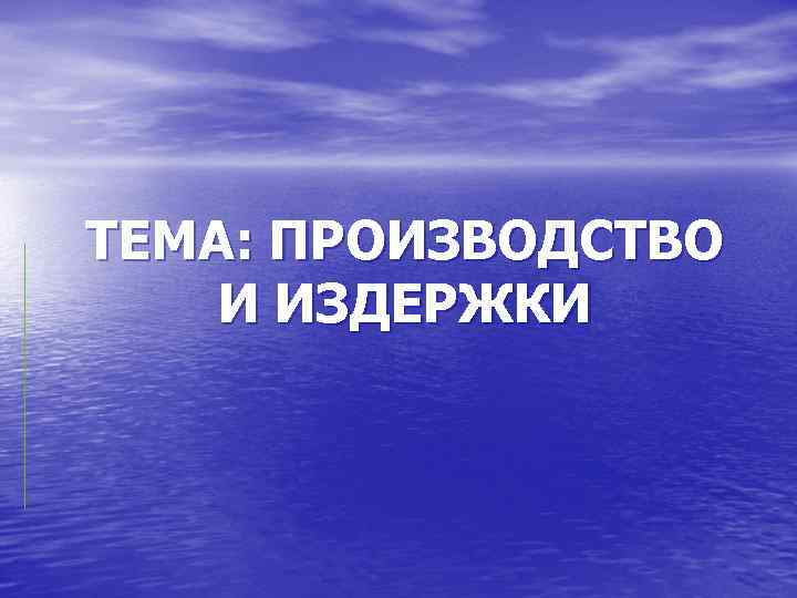 ТЕМА: ПРОИЗВОДСТВО И ИЗДЕРЖКИ 