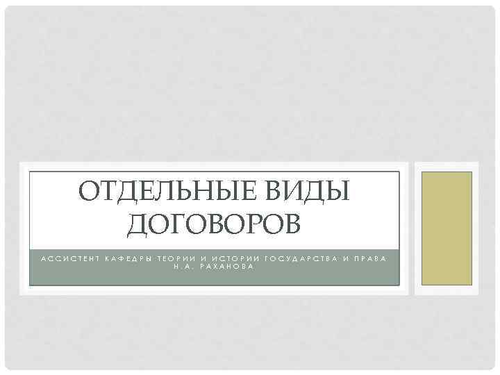 ОТДЕЛЬНЫЕ ВИДЫ ДОГОВОРОВ АССИСТЕНТ КАФЕДРЫ ТЕОРИИ И ИСТОРИИ ГОСУДАРСТВА И ПРАВА Н. А. РАХАНОВА