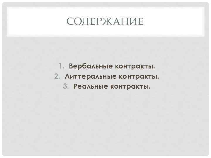 СОДЕРЖАНИЕ 1. Вербальные контракты. 2. Литтеральные контракты. 3. Реальные контракты. 