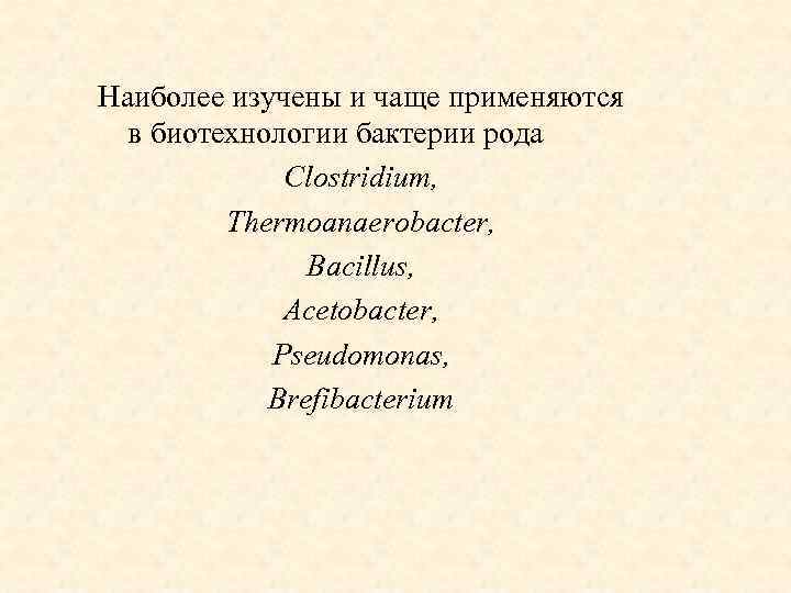 Наиболее изучены и чаще применяются в биотехнологии бактерии рода Clostridium, Thermoanaerobacter, Bacillus, Acetobacter, Pseudomonas,
