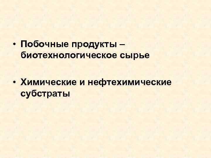  • Побочные продукты – биотехнологическое сырье • Химические и нефтехимические субстраты 