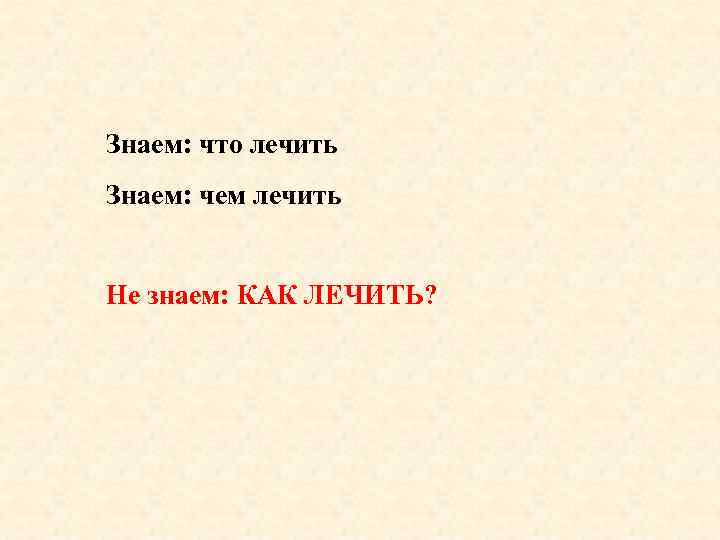 Знаем: что лечить Знаем: чем лечить Не знаем: КАК ЛЕЧИТЬ? 