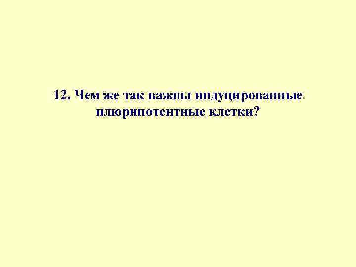 12. Чем же так важны индуцированные плюрипотентные клетки? 