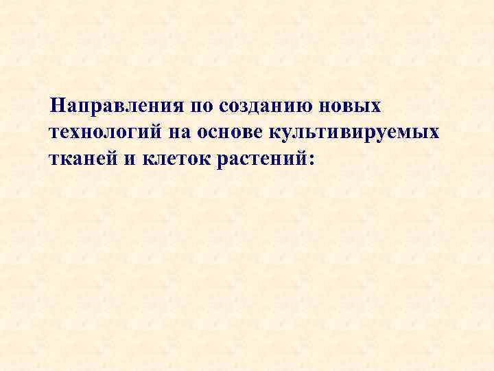 Направления по созданию новых технологий на основе культивируемых тканей и клеток растений: 