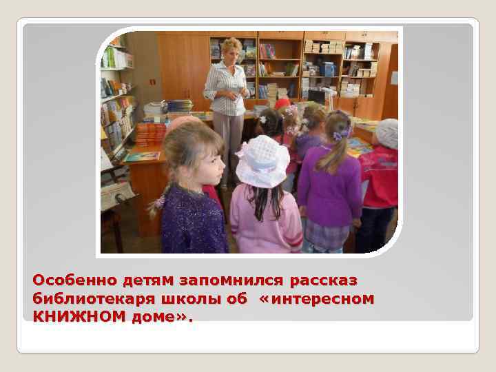 Особенно детям запомнился рассказ библиотекаря школы об «интересном КНИЖНОМ доме» . 