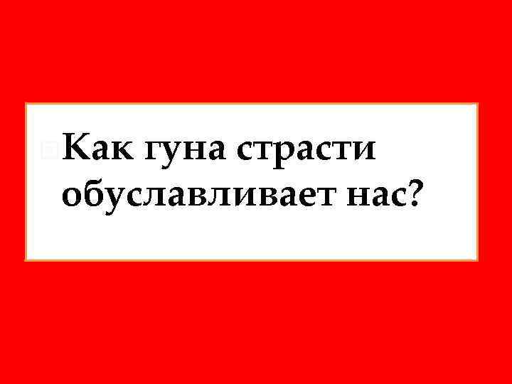  Как гуна страсти обуславливает нас? 