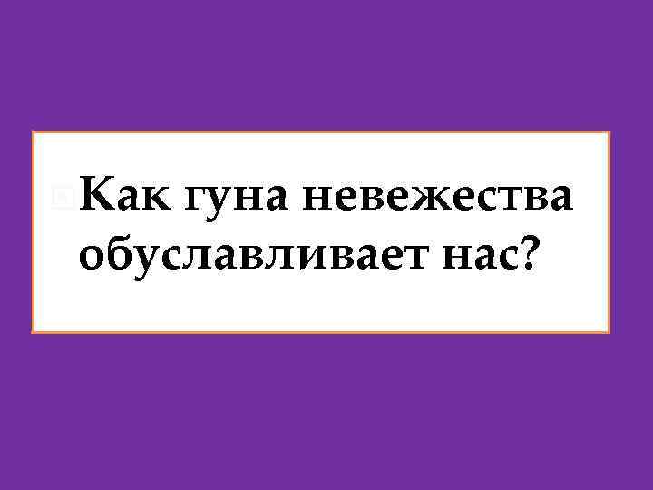  Как гуна невежества обуславливает нас? 