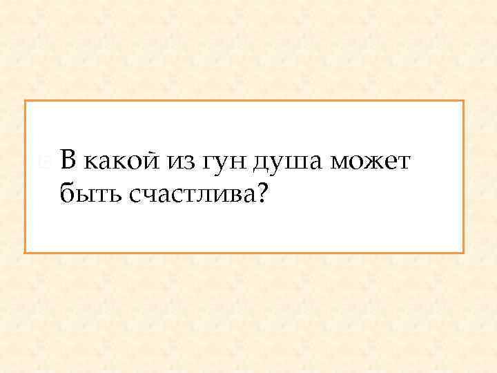  В какой из гун душа может быть счастлива? 